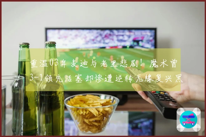 重温03年麦迪与老里悲剧！魔术曾3-1领先活塞却惨遭逆转无缘复兴黑八