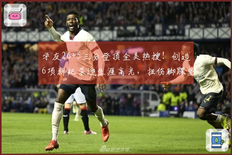 学友26+5三分登顶全美热搜！创造6项新纪录迎生涯高光，扭伤脚踝坚持不下场超级坚韧