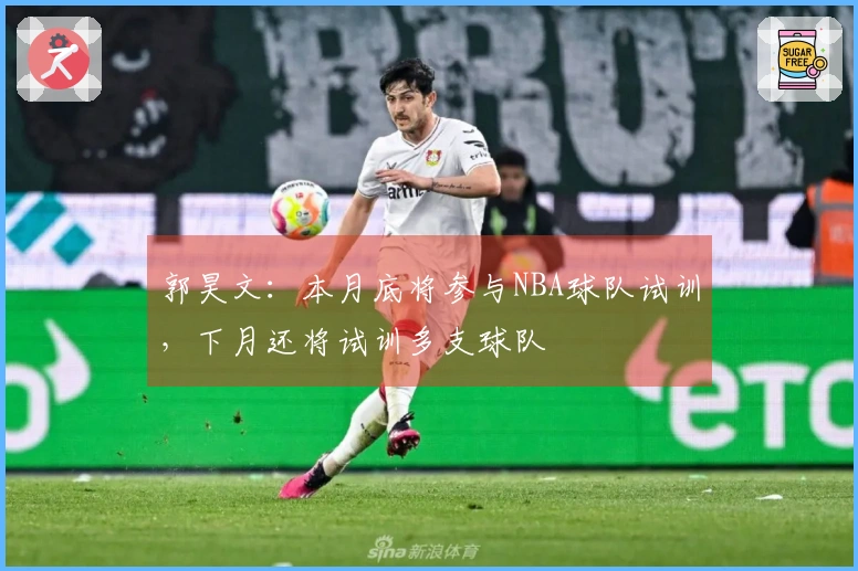郭昊文：本月底将参与NBA球队试训，下月还将试训多支球队