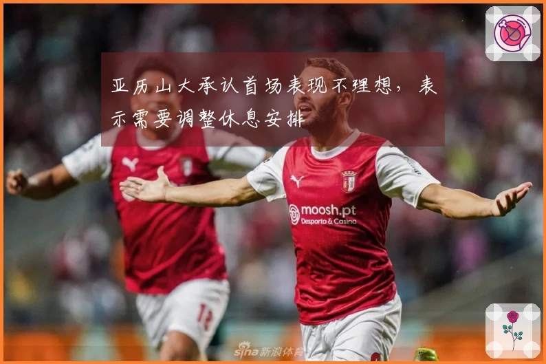 亚历山大承认首场表现不理想，表示需要调整休息安排