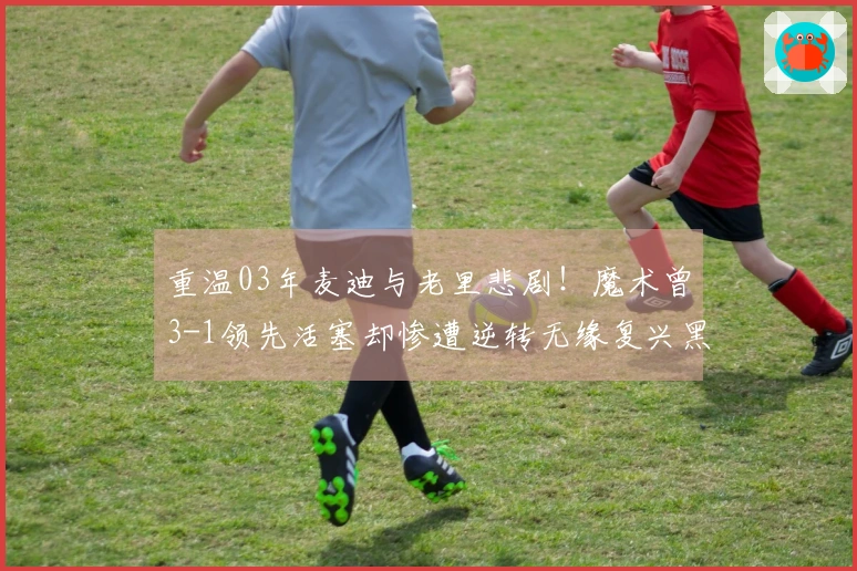 重温03年麦迪与老里悲剧！魔术曾3-1领先活塞却惨遭逆转无缘复兴黑八